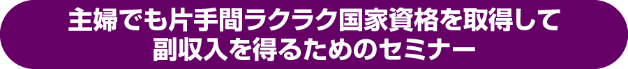 主婦でも片手間ラクラク国家資格を取得して副収入を得るためのセミナー