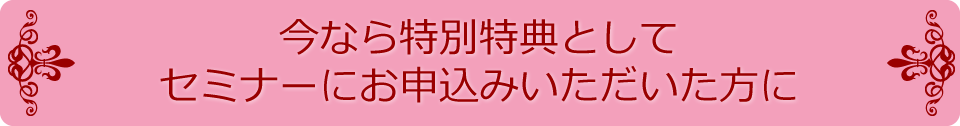 今なら特別特典としてセミナーにお申込みいただいた方に